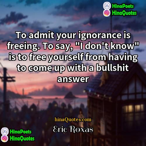 Eric Roxas Quotes | To admit your ignorance is freeing. To